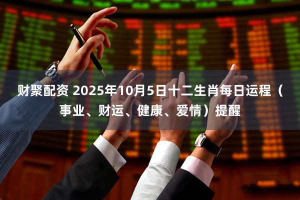 财聚配资 2025年10月5日十二生肖每日运程（事业、财运、健康、爱情）提醒