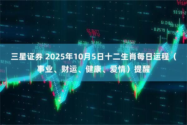 三星证券 2025年10月5日十二生肖每日运程（事业、财运、健康、爱情）提醒
