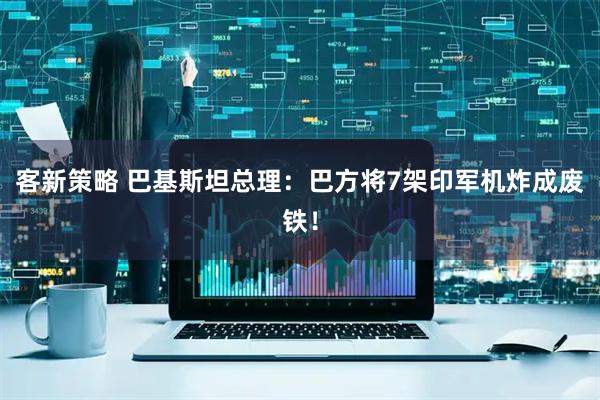 客新策略 巴基斯坦总理：巴方将7架印军机炸成废铁！