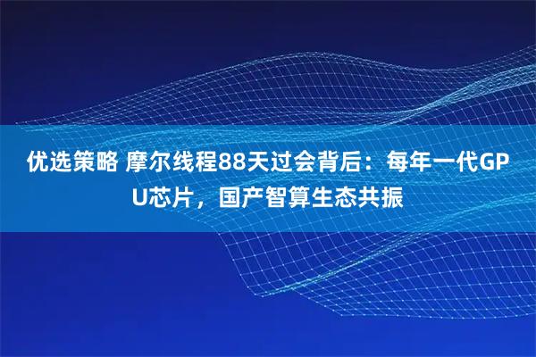 优选策略 摩尔线程88天过会背后：每年一代GPU芯片，国产智算生态共振