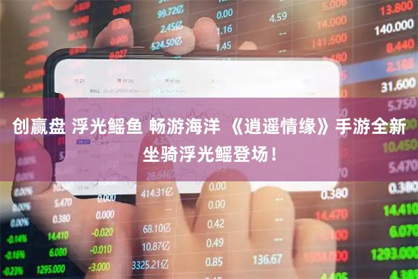 创赢盘 浮光鳐鱼 畅游海洋 《逍遥情缘》手游全新坐骑浮光鳐登场！