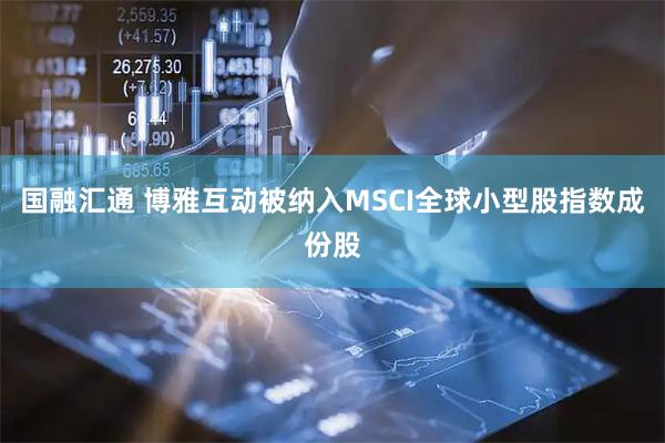 国融汇通 博雅互动被纳入MSCI全球小型股指数成份股