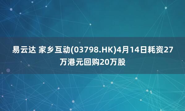 易云达 家乡互动(03798.HK)4月14日耗资27万港元回购20万股