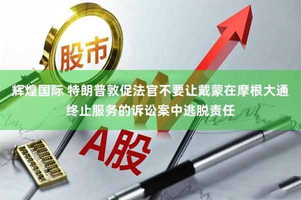 辉煌国际 特朗普敦促法官不要让戴蒙在摩根大通终止服务的诉讼案中逃脱责任