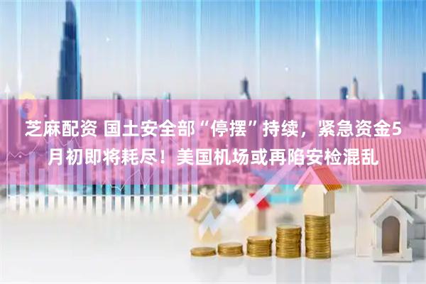 芝麻配资 国土安全部“停摆”持续，紧急资金5月初即将耗尽！美国机场或再陷安检混乱
