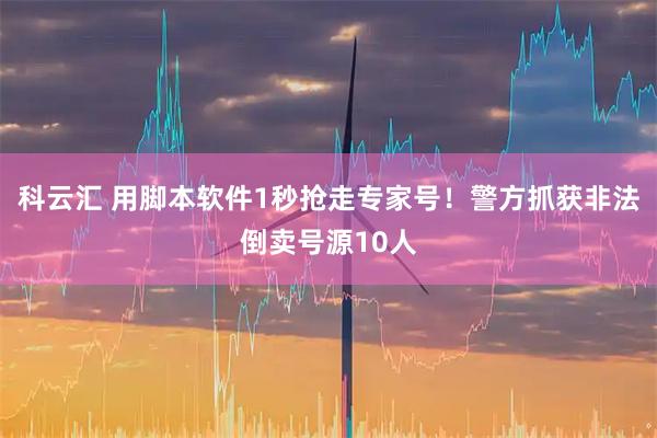 科云汇 用脚本软件1秒抢走专家号！警方抓获非法倒卖号源10人