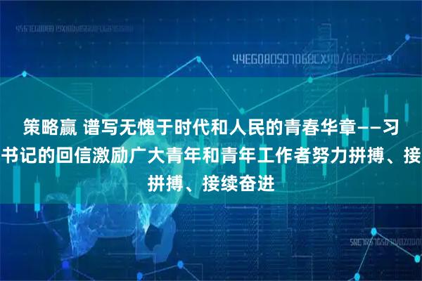 策略赢 谱写无愧于时代和人民的青春华章——习近平总书记的回信激励广大青年和青年工作者努力拼搏、接续奋进