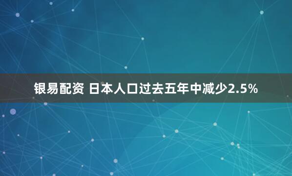 银易配资 日本人口过去五年中减少2.5%