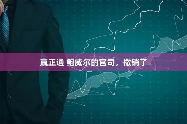 赢正通 鲍威尔的官司，撤销了