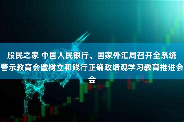 股民之家 中国人民银行、国家外汇局召开全系统警示教育会暨树立和践行正确政绩观学习教育推进会